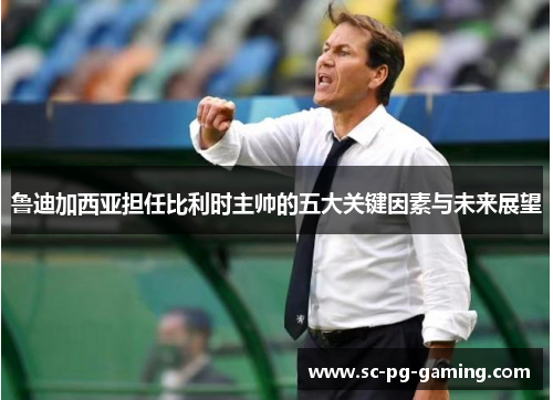 鲁迪加西亚担任比利时主帅的五大关键因素与未来展望