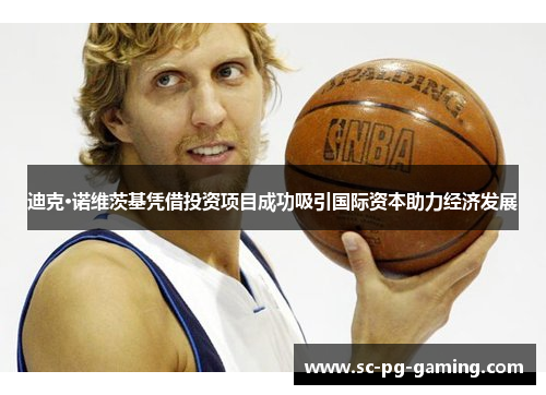 迪克·诺维茨基凭借投资项目成功吸引国际资本助力经济发展