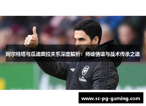 阿尔特塔与瓜迪奥拉关系深度解析:师徒情谊与战术传承之道 阿尔特塔与瓜迪奥拉关系深度解析:师徒情谊与战术传承之道