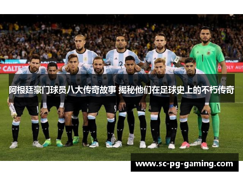 阿根廷豪门球员八大传奇故事 揭秘他们在足球史上的不朽传奇 阿根廷豪门球员八大传奇故事 揭秘他们在足球史上的不朽传奇