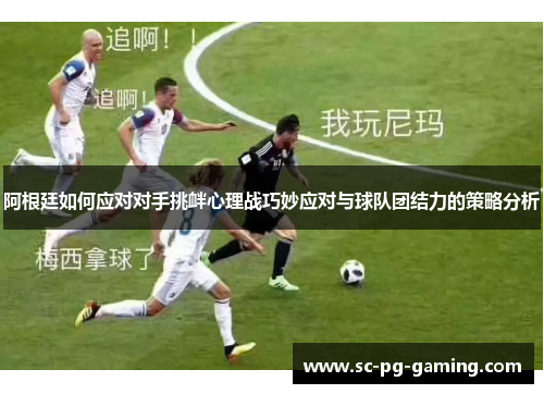 阿根廷如何应对对手挑衅心理战巧妙应对与球队团结力的策略分析 阿根廷如何应对对手挑衅心理战巧妙应对与球队团结力的策略分析