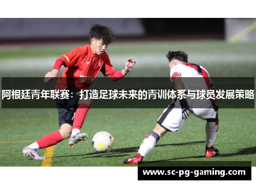 阿根廷青年联赛：打造足球未来的青训体系与球员发展策略