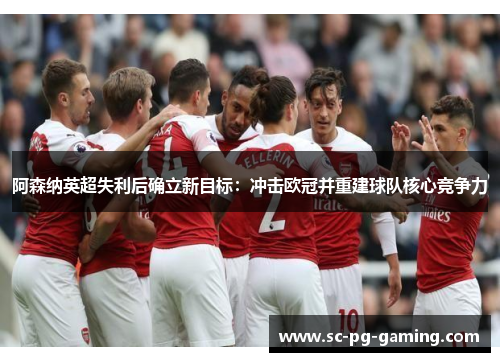 阿森纳英超失利后确立新目标:冲击欧冠并重建球队核心竞争力 阿森纳英超失利后确立新目标:冲击欧冠并重建球队核心竞争力
