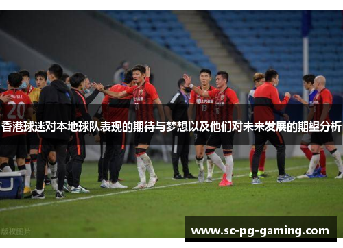 香港球迷对本地球队表现的期待与梦想以及他们对未来发展的期望分析 香港球迷对本地球队表现的期待与梦想以及他们对未来发展的期望分析