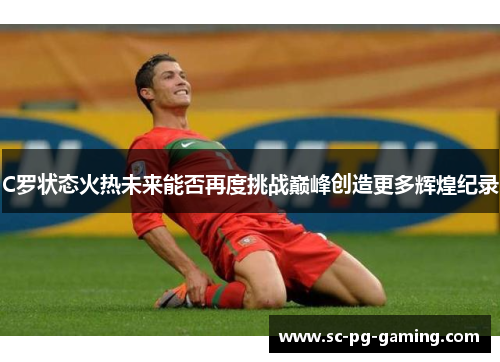 C罗状态火热未来能否再度挑战巅峰创造更多辉煌纪录
