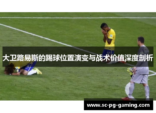 大卫路易斯的踢球位置演变与战术价值深度剖析