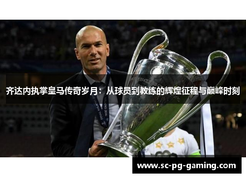 齐达内执掌皇马传奇岁月:从球员到教练的辉煌征程与巅峰时刻 齐达内执掌皇马传奇岁月:从球员到教练的辉煌征程与巅峰时刻