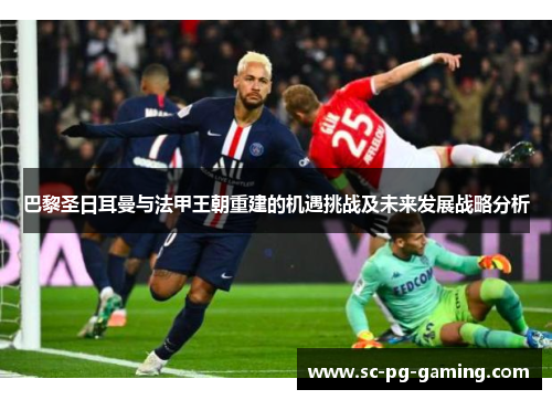 巴黎圣日耳曼与法甲王朝重建的机遇挑战及未来发展战略分析 巴黎圣日耳曼与法甲王朝重建的机遇挑战及未来发展战略分析