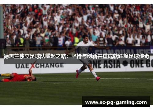 德黑兰独立足球队崛起之路:坚持与创新并重成就辉煌足球传奇 德黑兰独立足球队崛起之路:坚持与创新并重成就辉煌足球传奇