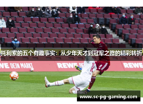 托利索的五个有趣事实：从少年天才到冠军之路的精彩转折