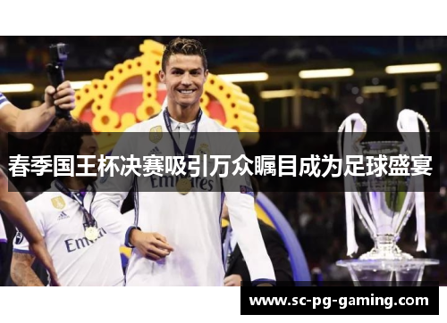 春季国王杯决赛吸引万众瞩目成为足球盛宴 