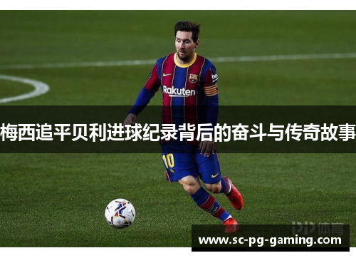 梅西追平贝利进球纪录背后的奋斗与传奇故事