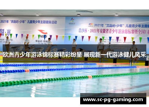 欧洲青少年游泳锦标赛精彩纷呈 展现新一代游泳健儿风采