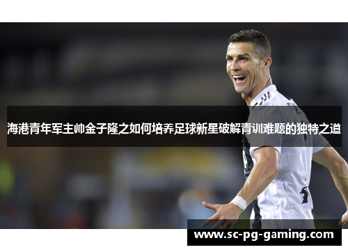 海港青年军主帅金子隆之如何培养足球新星破解青训难题的独特之道 海港青年军主帅金子隆之如何培养足球新星破解青训难题的独特之道