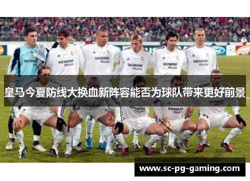 皇马今夏防线大换血新阵容能否为球队带来更好前景