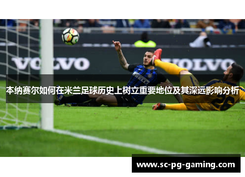 本纳赛尔如何在米兰足球历史上树立重要地位及其深远影响分析 本纳赛尔如何在米兰足球历史上树立重要地位及其深远影响分析
