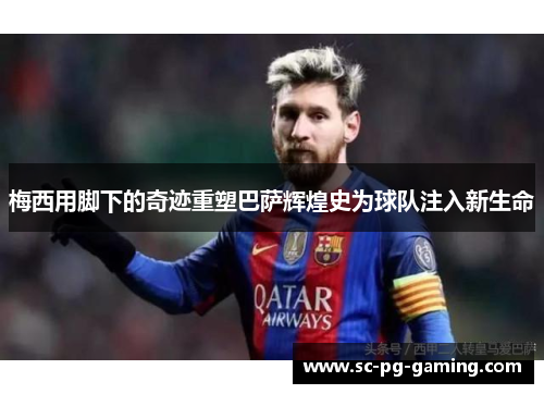 梅西用脚下的奇迹重塑巴萨辉煌史为球队注入新生命 梅西用脚下的奇迹重塑巴萨辉煌史为球队注入新生命