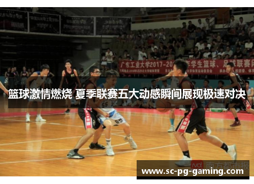 篮球激情燃烧 夏季联赛五大动感瞬间展现极速对决 篮球激情燃烧 夏季联赛五大动感瞬间展现极速对决