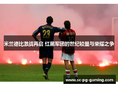 米兰德比激战再启 红黑军团的世纪较量与荣耀之争