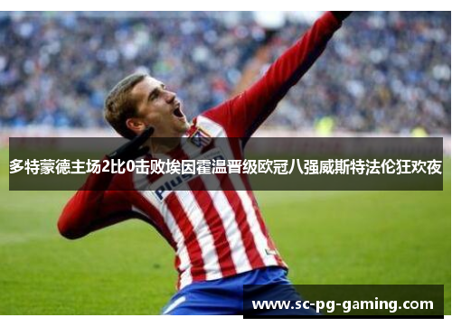 多特蒙德主场2比0击败埃因霍温晋级欧冠八强威斯特法伦狂欢夜 多特蒙德主场2比0击败埃因霍温晋级欧冠八强威斯特法伦狂欢夜