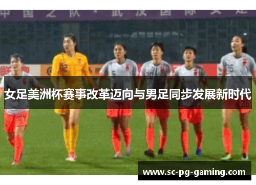 女足美洲杯赛事改革迈向与男足同步发展新时代 女足美洲杯赛事改革迈向与男足同步发展新时代