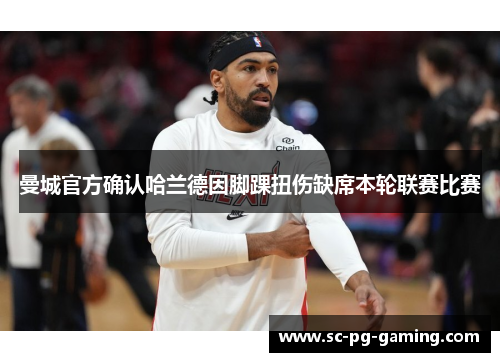 曼城官方确认哈兰德因脚踝扭伤缺席本轮联赛比赛 曼城官方确认哈兰德因脚踝扭伤缺席本轮联赛比赛