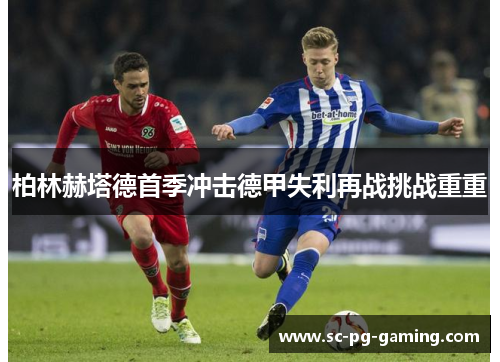 柏林赫塔德首季冲击德甲失利再战挑战重重 柏林赫塔德首季冲击德甲失利再战挑战重重