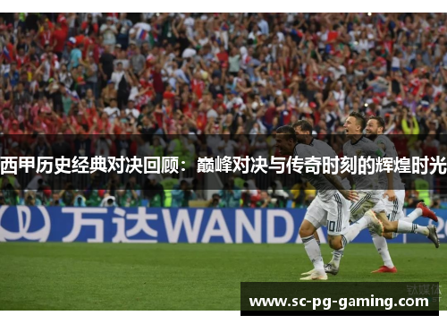 西甲历史经典对决回顾：巅峰对决与传奇时刻的辉煌时光