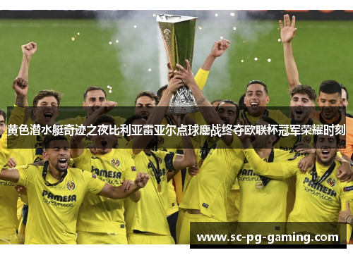 黄色潜水艇奇迹之夜比利亚雷亚尔点球鏖战终夺欧联杯冠军荣耀时刻