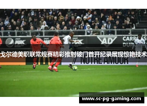戈尔德美职联常规赛精彩推射破门首开纪录展现惊艳技术 戈尔德美职联常规赛精彩推射破门首开纪录展现惊艳技术