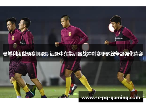 曼城利用世预赛间歇期远赴中东集训备战冲刺赛季多线争冠强化阵容 曼城利用世预赛间歇期远赴中东集训备战冲刺赛季多线争冠强化阵容