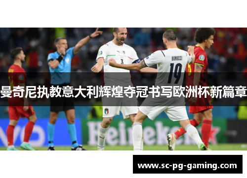 曼奇尼执教意大利辉煌夺冠书写欧洲杯新篇章 曼奇尼执教意大利辉煌夺冠书写欧洲杯新篇章