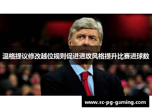 温格提议修改越位规则促进进攻风格提升比赛进球数