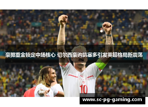 豪掷重金锁定中场核心 切尔西豪购凯塞多引发英超格局新震荡 豪掷重金锁定中场核心 切尔西豪购凯塞多引发英超格局新震荡