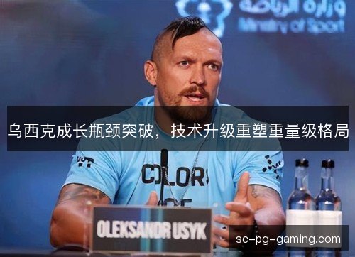 乌西克成长瓶颈突破,技术升级重塑重量级格局 乌西克成长瓶颈突破,技术升级重塑重量级格局