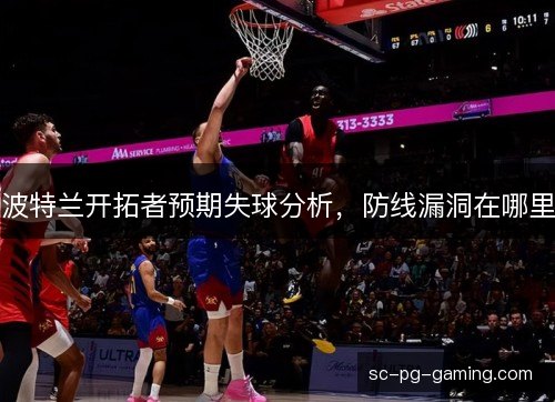 波特兰开拓者预期失球分析，防线漏洞在哪里