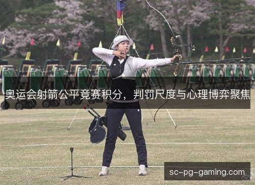 奥运会射箭公平竞赛积分,判罚尺度与心理博弈聚焦 奥运会射箭公平竞赛积分,判罚尺度与心理博弈聚焦