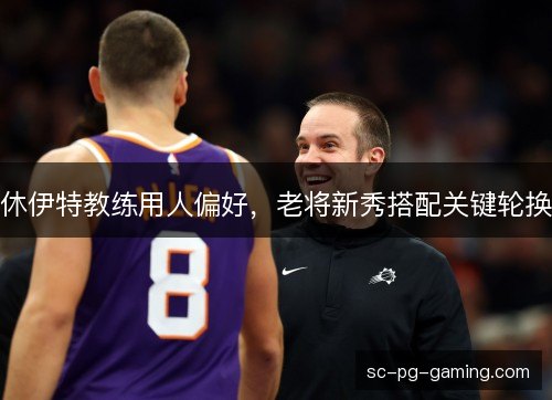 休伊特教练用人偏好，老将新秀搭配关键轮换