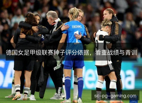 德国女足甲级联赛种子评分依据,看重战绩与青训 德国女足甲级联赛种子评分依据,看重战绩与青训
