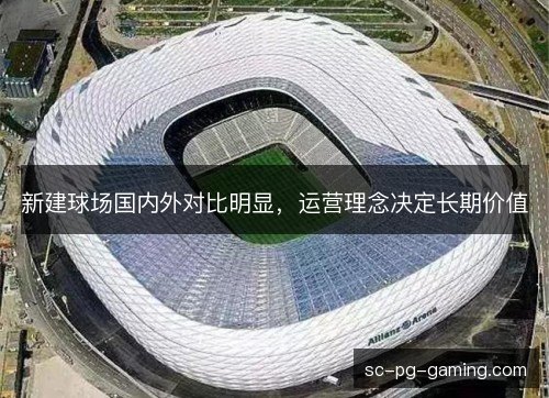 新建球场国内外对比明显,运营理念决定长期价值 新建球场国内外对比明显,运营理念决定长期价值
